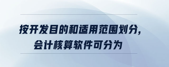 按開發(fā)目的和適用范圍劃分,會計核算軟件可分為
