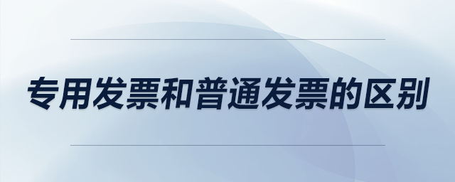 專(zhuān)用發(fā)票和普通發(fā)票的區(qū)別