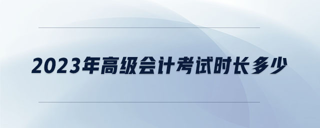 2023年高級(jí)會(huì)計(jì)考試時(shí)長(zhǎng)多少