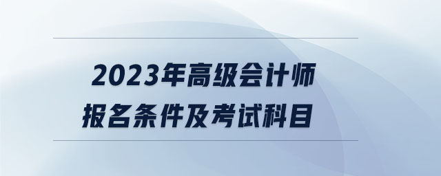 2023年高級(jí)會(huì)計(jì)師報(bào)名條件及考試科目