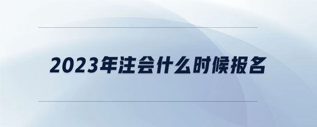 2023年注會(huì)什么時(shí)候報(bào)名