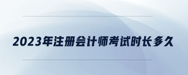 2023年注冊(cè)會(huì)計(jì)師考試時(shí)長(zhǎng)多久