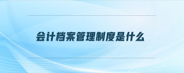 會計(jì)檔案管理制度是什么