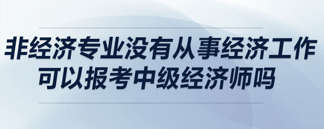 非經(jīng)濟專業(yè)沒有從事經(jīng)濟工作可以報考中級經(jīng)濟師嗎