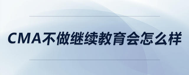 cma不做繼續(xù)教育會(huì)怎么樣