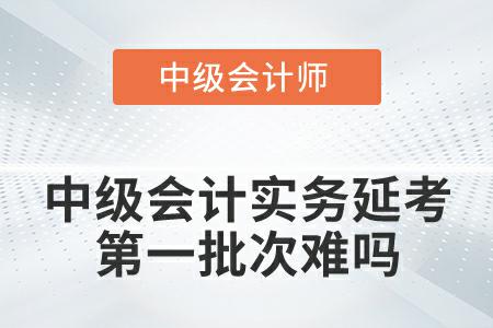 2022年中級(jí)會(huì)計(jì)實(shí)務(wù)延期考試第一批次難嗎？
