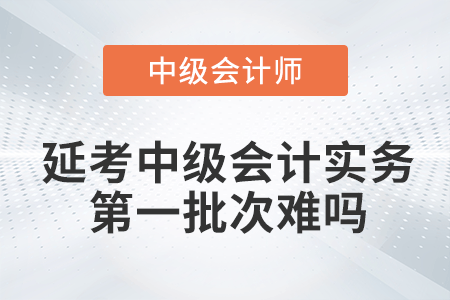 2022年中級會計延期考試中級會計實務(wù)第一批次難嗎？