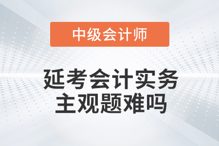 2022年中級(jí)會(huì)計(jì)延期考試中級(jí)會(huì)計(jì)實(shí)務(wù)第一批次主觀題難嗎？