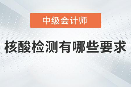 2022年中級(jí)會(huì)計(jì)延期考試核酸檢測(cè)有哪些要求？