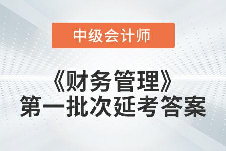 2022年中級(jí)會(huì)計(jì)《財(cái)務(wù)管理》第一批次延考答案公布了嗎？
