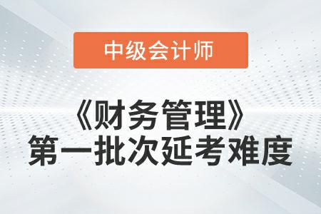 2022年中級會計延考《財務(wù)管理》第一批次考試難度大嗎？