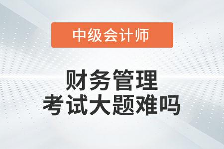 中級會計(jì)延考財務(wù)管理第一批次考試大題難嗎？