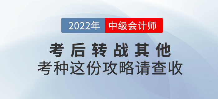 2022年中級會計延考后，考生可轉戰(zhàn)其他考種這份攻略請查收！