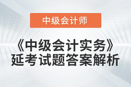 《中級(jí)會(huì)計(jì)實(shí)務(wù)》延考試題答案解析哪里找你知道嗎？