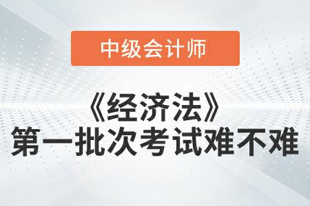 2022年中級會計延考經(jīng)濟法第一批次難嗎？