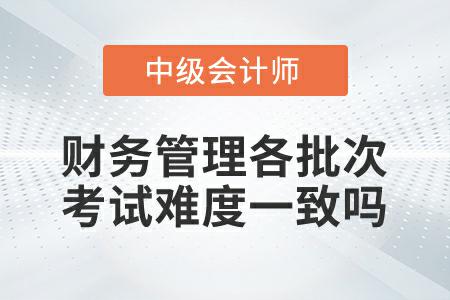 2022年中級(jí)會(huì)計(jì)延考財(cái)務(wù)管理各批次考試難度一致嗎？