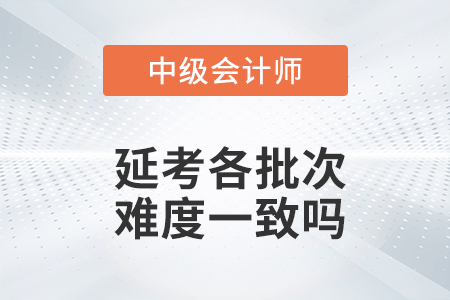 2022年中級會計實務(wù)延考各個批次難度一致嗎？