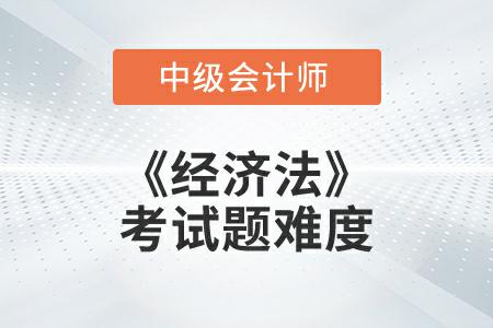 2022年中級(jí)會(huì)計(jì)延考《經(jīng)濟(jì)法》考試題難度大不大？
