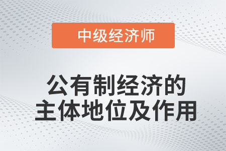 公有制經(jīng)濟(jì)的主體地位及作用_2023中級經(jīng)濟(jì)師經(jīng)濟(jì)基礎(chǔ)預(yù)習(xí)知識
