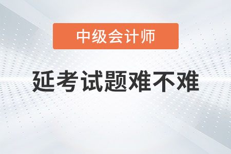 中級(jí)會(huì)計(jì)考試2022年考試延考試題難不難？