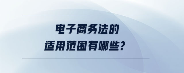 電子商務(wù)法的適用范圍有哪些？