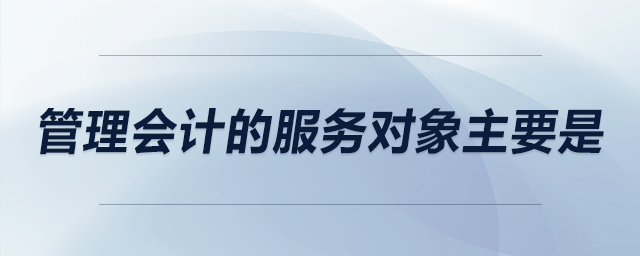 管理會計的服務(wù)對象主要是