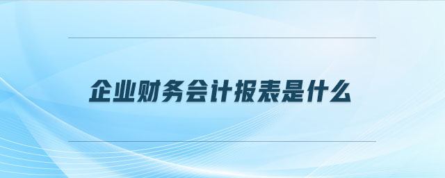 企業(yè)財(cái)務(wù)會(huì)計(jì)報(bào)表是什么