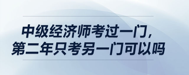 中級(jí)經(jīng)濟(jì)師考過一門，第二年只考另一門可以嗎