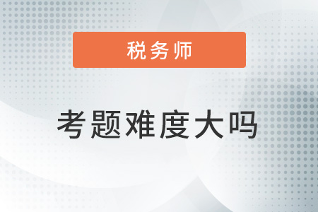 2022稅務(wù)師考題難度大嗎？