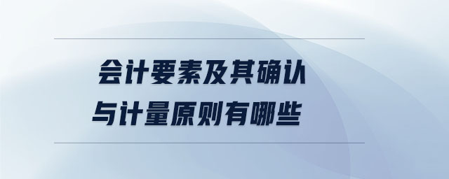會(huì)計(jì)要素及其確認(rèn)與計(jì)量原則有哪些