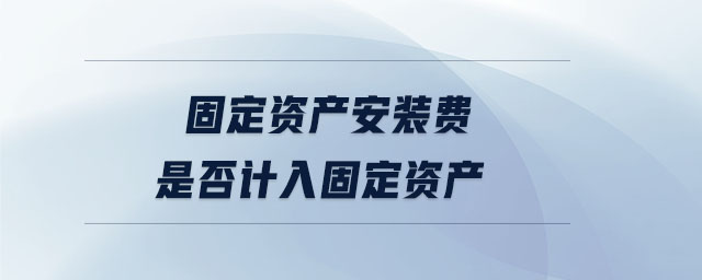 固定資產(chǎn)安裝費是否計入固定資產(chǎn)
