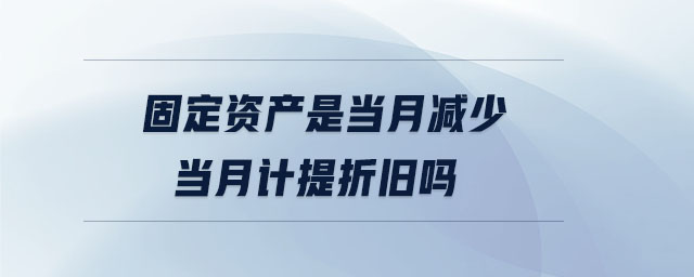 固定資產(chǎn)是當(dāng)月減少當(dāng)月計(jì)提折舊嗎