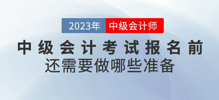 2023年中級(jí)會(huì)計(jì)考試報(bào)名前還需要做哪些準(zhǔn)備？