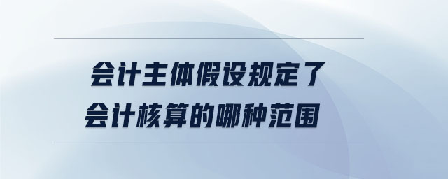 會計(jì)主體假設(shè)規(guī)定了會計(jì)核算的哪種范圍