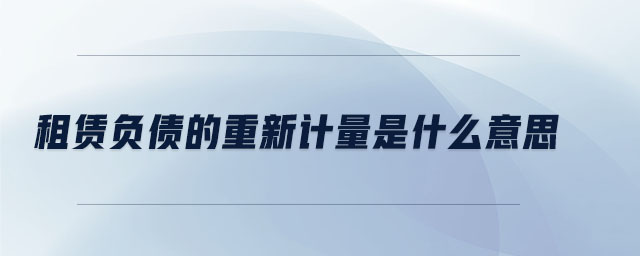 租賃負(fù)債的重新計(jì)量是什么意思