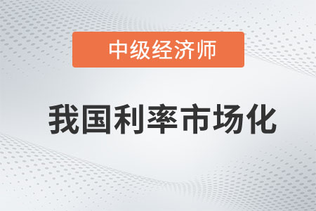 我國(guó)利率市場(chǎng)化_2023年中級(jí)經(jīng)濟(jì)師金融預(yù)習(xí)知識(shí)點(diǎn)