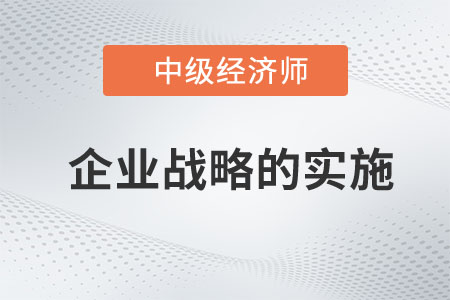 企業(yè)戰(zhàn)略的實施_2023中級經(jīng)濟師工商預習知識點