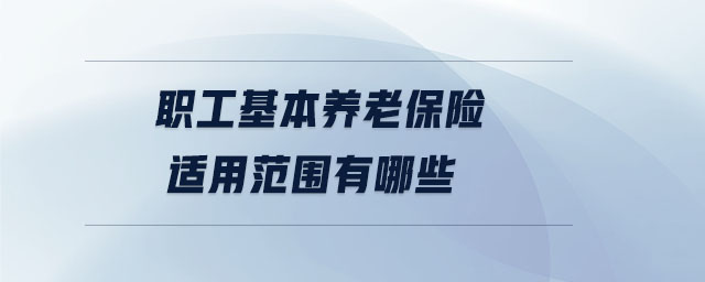 職工基本養(yǎng)老保險(xiǎn)適用范圍有哪些