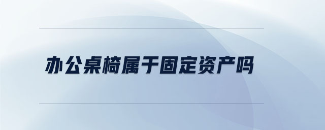 辦公桌椅屬于固定資產(chǎn)嗎