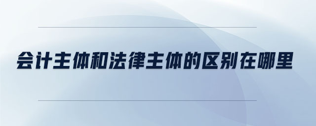 會(huì)計(jì)主體和法律主體的區(qū)別在哪里