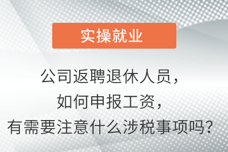 請(qǐng)問(wèn)公司返聘退休人員，請(qǐng)問(wèn)怎么申報(bào)工資，有需要注意什么涉稅事項(xiàng)嗎？