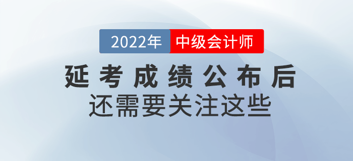 2022年中級(jí)會(huì)計(jì)延考成績(jī)公布后還需要關(guān)注這些！請(qǐng)查收！