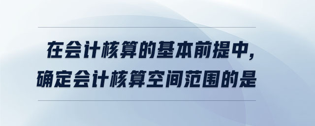 在會(huì)計(jì)核算的基本前提中,確定會(huì)計(jì)核算空間范圍的是