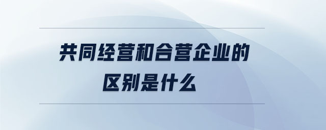 共同經(jīng)營和合營企業(yè)的區(qū)別是什么