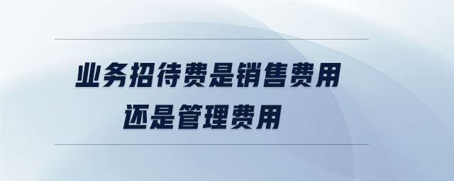 業(yè)務(wù)招待費是銷售費用還是管理費用