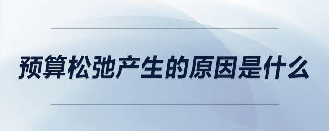 預算松弛產(chǎn)生的原因是什么