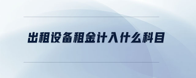 出租設(shè)備租金計(jì)入什么科目