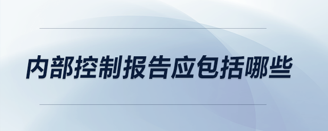 內(nèi)部控制報(bào)告應(yīng)包括哪些