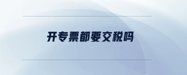 開(kāi)專票都要交稅嗎