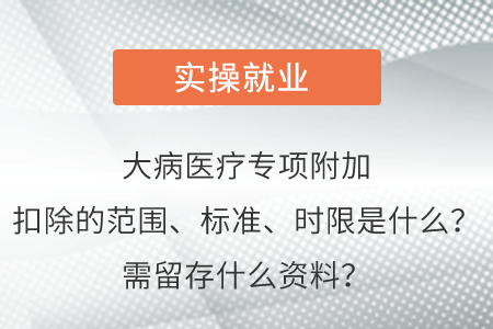 大病醫(yī)療專項(xiàng)附加扣除的范圍、標(biāo)準(zhǔn)、時(shí)限是什么？需留存什么資料？